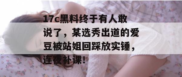 17c黑料终于有人敢说了，某选秀出道的爱豆被站姐回踩放实锤，连夜补课！