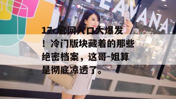 17c官网入口大爆发!冷门版块藏着的那些绝密档案,这哥-姐算是彻底凉透了。