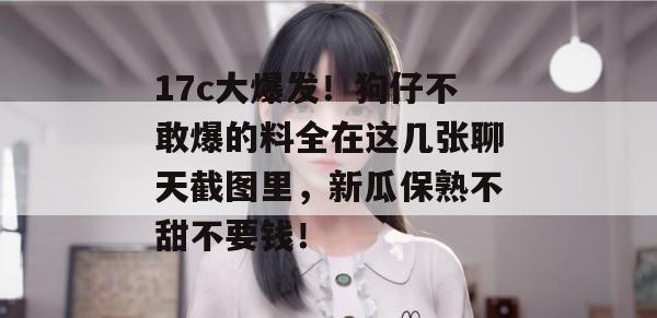 17c大爆发！狗仔不敢爆的料全在这几张聊天截图里，新瓜保熟不甜不要钱！