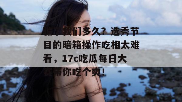 骗了我们多久？选秀节目的暗箱操作吃相太难看，17c吃瓜每日大赛带你吃个爽！