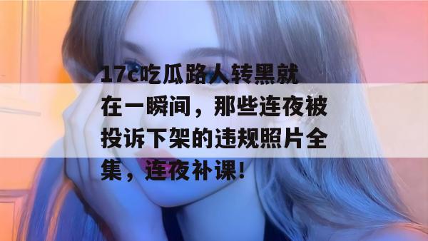 17c吃瓜路人转黑就在一瞬间，那些连夜被投诉下架的违规照片全集，连夜补课！