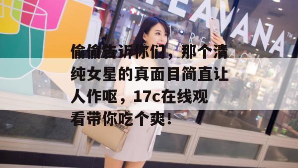 偷偷告诉你们，那个清纯女星的真面目简直让人作呕，17c在线观看带你吃个爽！