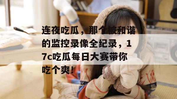 连夜吃瓜，那个被和谐的监控录像全纪录，17c吃瓜每日大赛带你吃个爽！