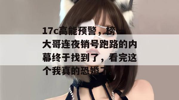 17c高能预警，榜一大哥连夜销号跑路的内幕终于找到了，看完这个我真的恐婚了。